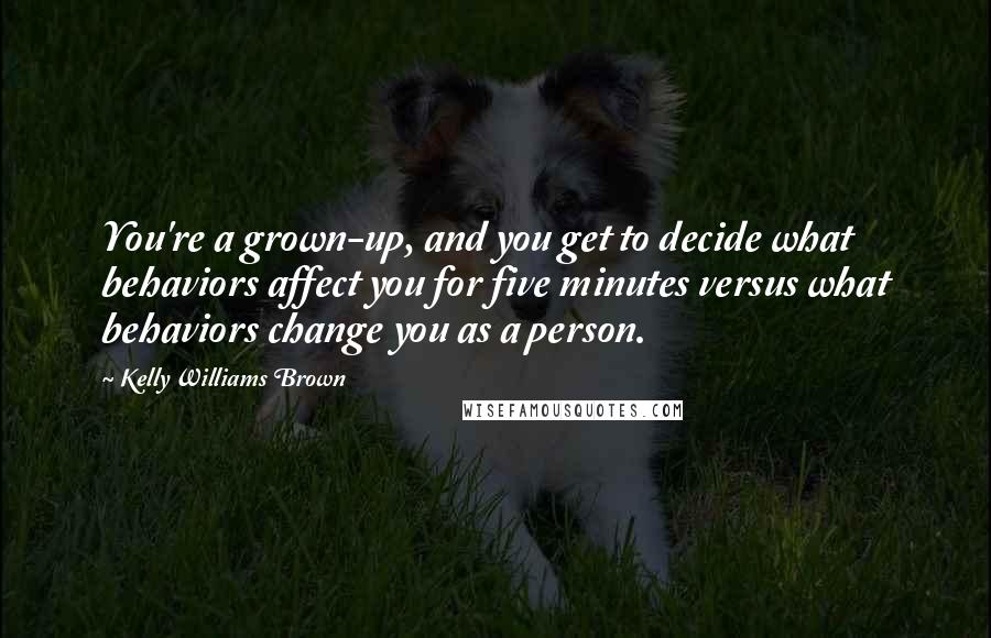 Kelly Williams Brown Quotes: You're a grown-up, and you get to decide what behaviors affect you for five minutes versus what behaviors change you as a person.