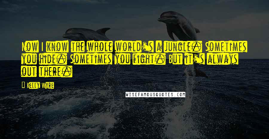 Kelly Wyre Quotes: Now I know the whole world's a jungle. Sometimes you hide. Sometimes you fight. But it's always out there.