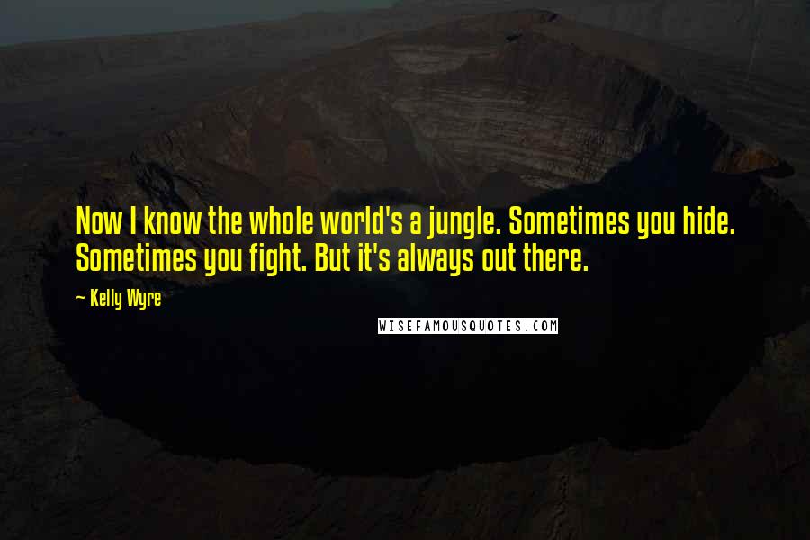 Kelly Wyre Quotes: Now I know the whole world's a jungle. Sometimes you hide. Sometimes you fight. But it's always out there.