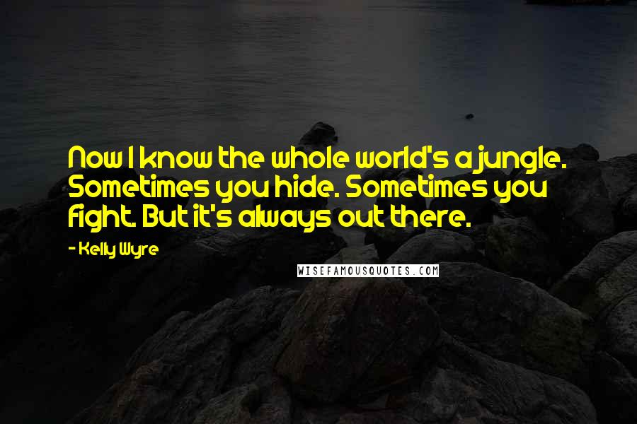 Kelly Wyre Quotes: Now I know the whole world's a jungle. Sometimes you hide. Sometimes you fight. But it's always out there.