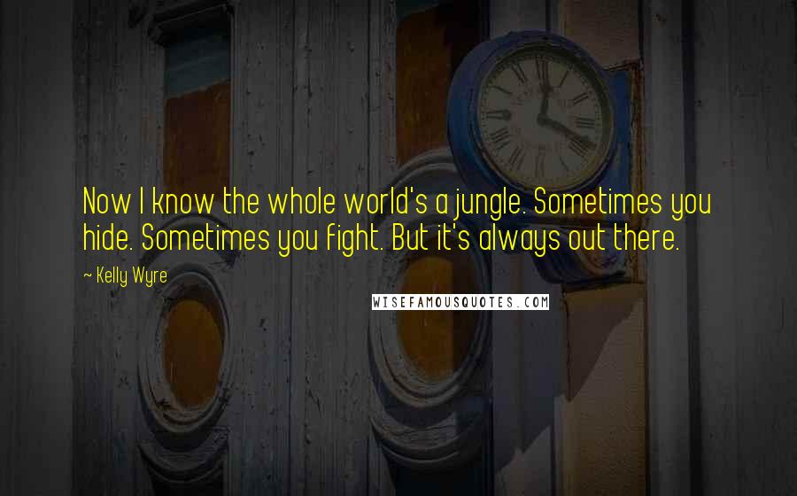 Kelly Wyre Quotes: Now I know the whole world's a jungle. Sometimes you hide. Sometimes you fight. But it's always out there.