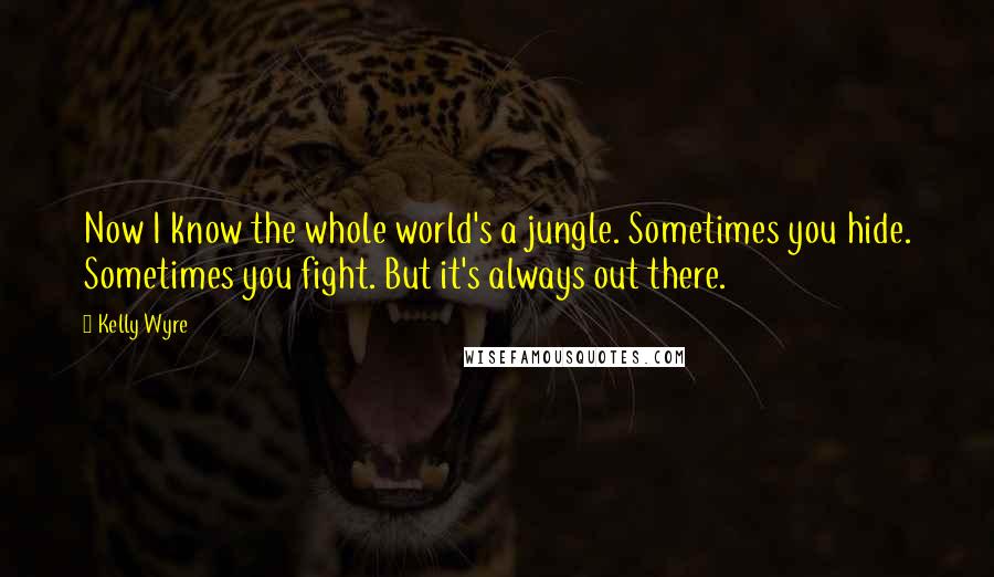 Kelly Wyre Quotes: Now I know the whole world's a jungle. Sometimes you hide. Sometimes you fight. But it's always out there.