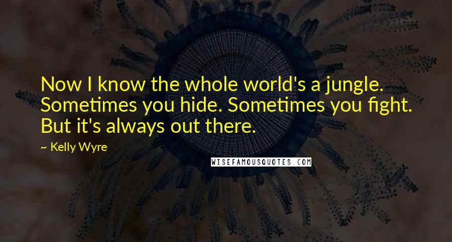 Kelly Wyre Quotes: Now I know the whole world's a jungle. Sometimes you hide. Sometimes you fight. But it's always out there.