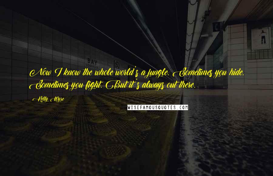 Kelly Wyre Quotes: Now I know the whole world's a jungle. Sometimes you hide. Sometimes you fight. But it's always out there.