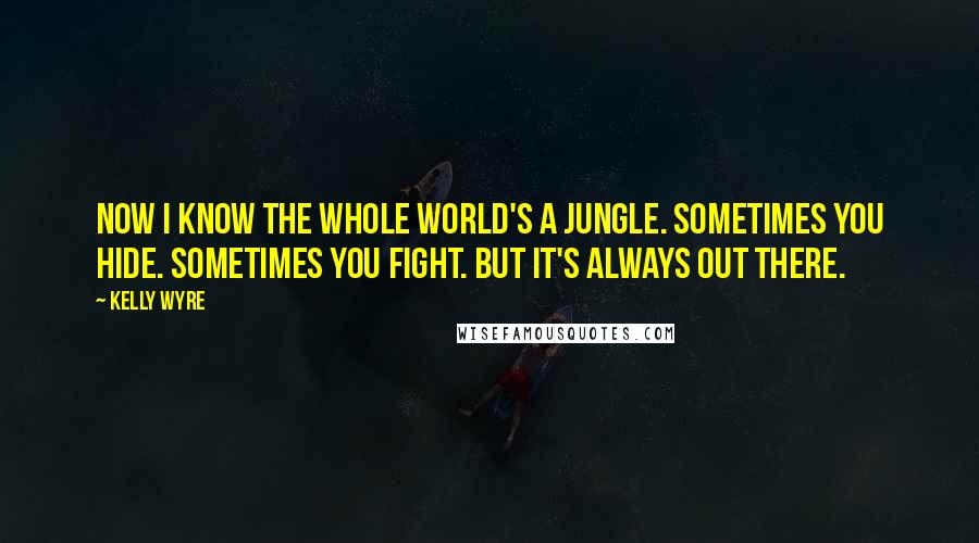 Kelly Wyre Quotes: Now I know the whole world's a jungle. Sometimes you hide. Sometimes you fight. But it's always out there.