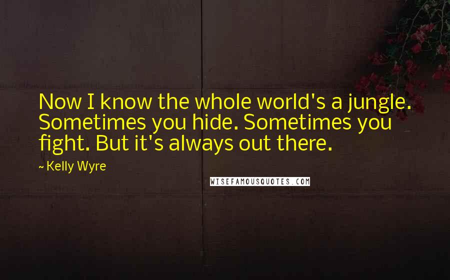 Kelly Wyre Quotes: Now I know the whole world's a jungle. Sometimes you hide. Sometimes you fight. But it's always out there.