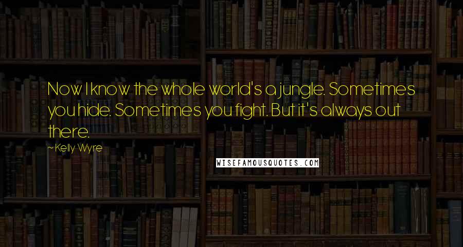 Kelly Wyre Quotes: Now I know the whole world's a jungle. Sometimes you hide. Sometimes you fight. But it's always out there.