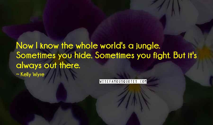 Kelly Wyre Quotes: Now I know the whole world's a jungle. Sometimes you hide. Sometimes you fight. But it's always out there.