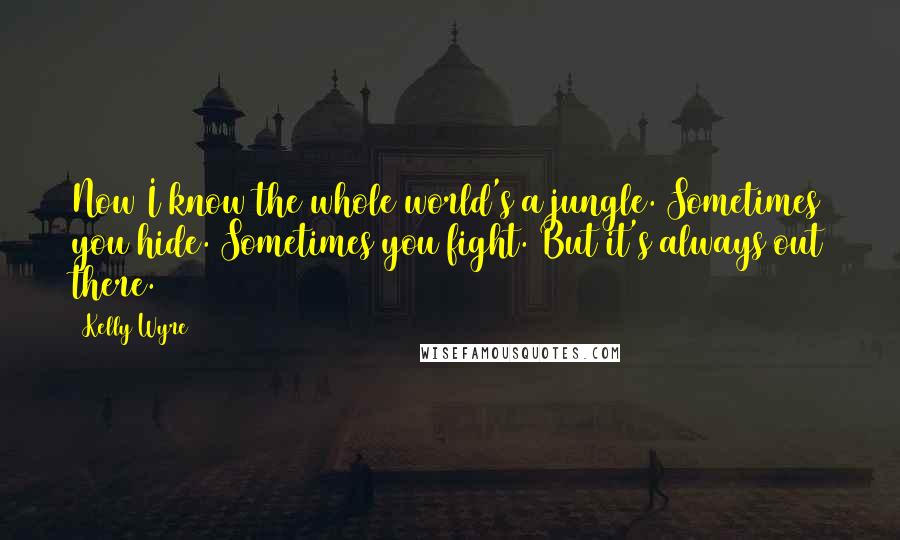 Kelly Wyre Quotes: Now I know the whole world's a jungle. Sometimes you hide. Sometimes you fight. But it's always out there.