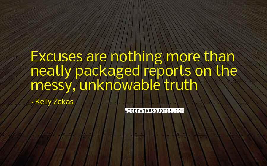 Kelly Zekas Quotes: Excuses are nothing more than neatly packaged reports on the messy, unknowable truth