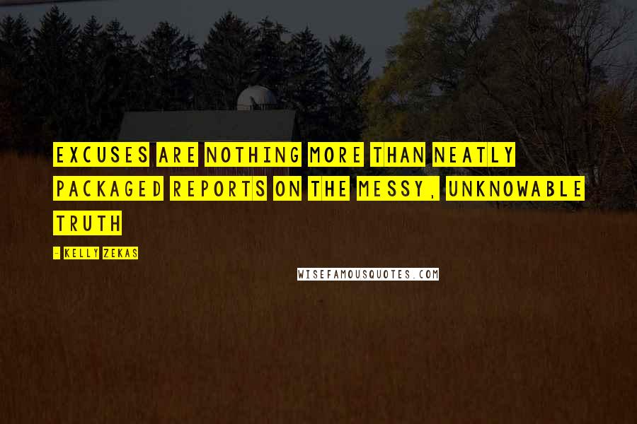 Kelly Zekas Quotes: Excuses are nothing more than neatly packaged reports on the messy, unknowable truth