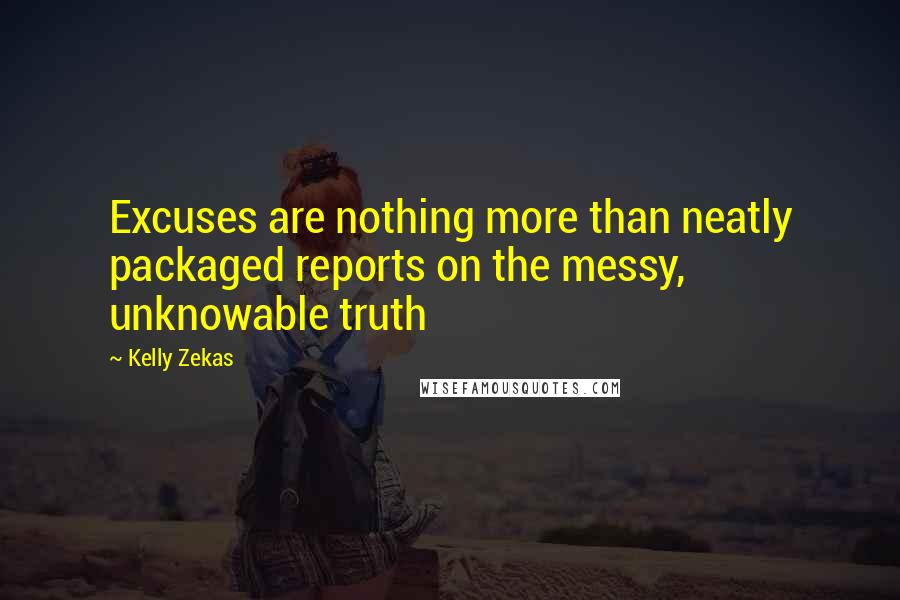 Kelly Zekas Quotes: Excuses are nothing more than neatly packaged reports on the messy, unknowable truth