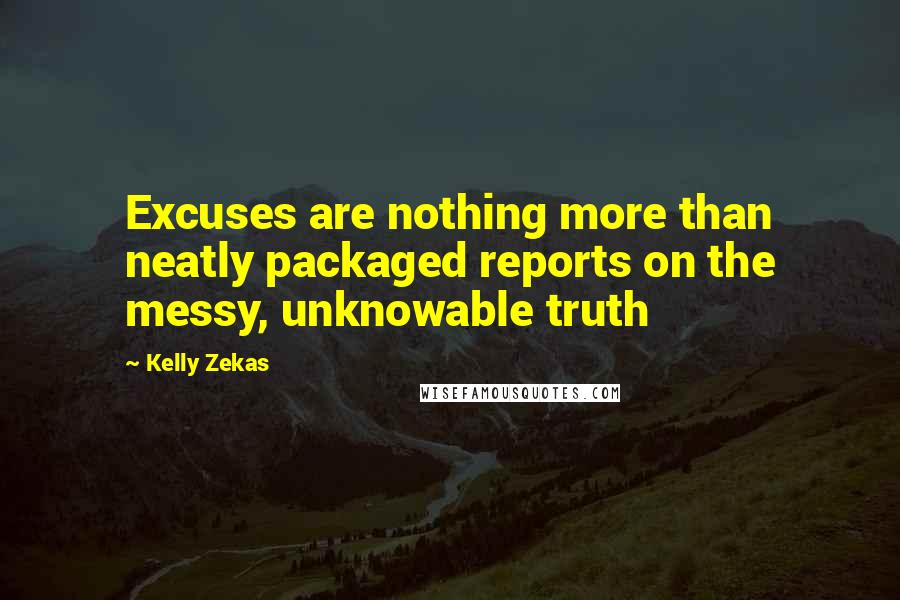 Kelly Zekas Quotes: Excuses are nothing more than neatly packaged reports on the messy, unknowable truth