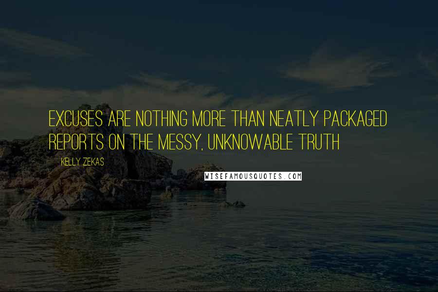 Kelly Zekas Quotes: Excuses are nothing more than neatly packaged reports on the messy, unknowable truth