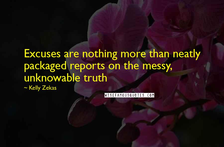 Kelly Zekas Quotes: Excuses are nothing more than neatly packaged reports on the messy, unknowable truth