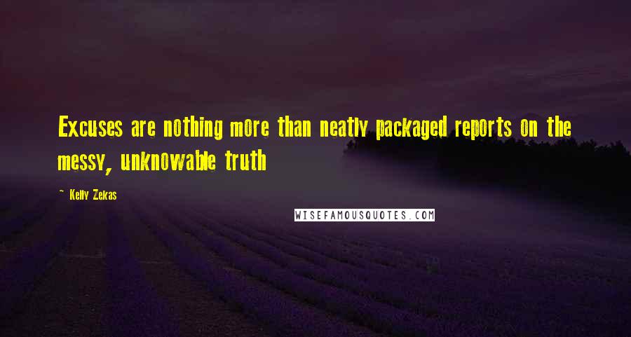 Kelly Zekas Quotes: Excuses are nothing more than neatly packaged reports on the messy, unknowable truth