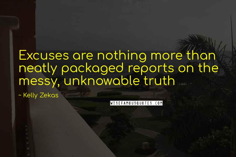 Kelly Zekas Quotes: Excuses are nothing more than neatly packaged reports on the messy, unknowable truth