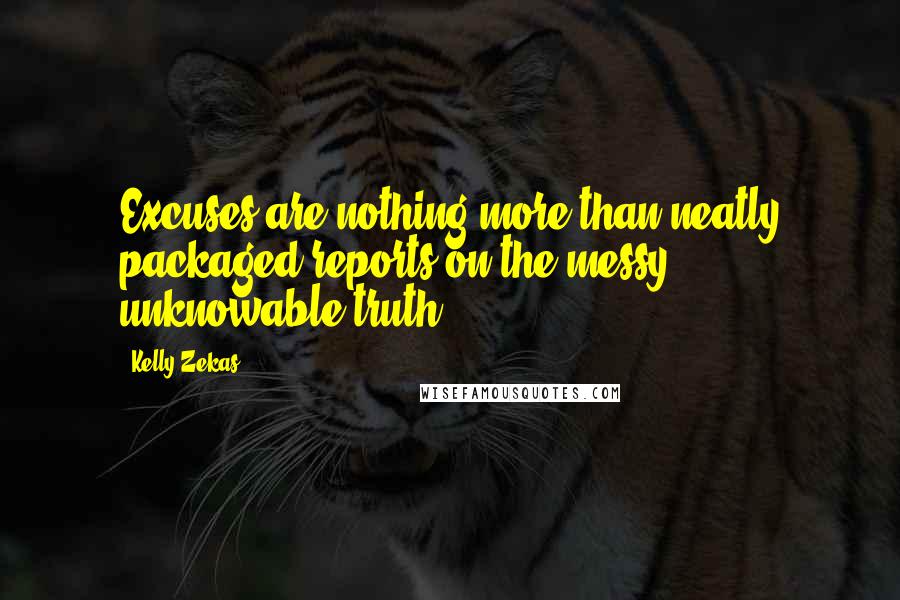 Kelly Zekas Quotes: Excuses are nothing more than neatly packaged reports on the messy, unknowable truth