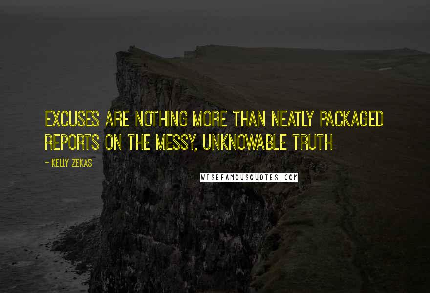 Kelly Zekas Quotes: Excuses are nothing more than neatly packaged reports on the messy, unknowable truth