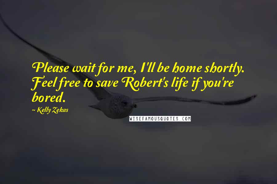 Kelly Zekas Quotes: Please wait for me, I'll be home shortly. Feel free to save Robert's life if you're bored.