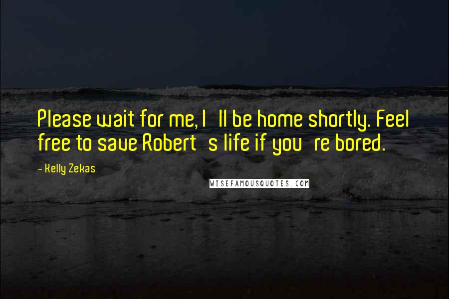 Kelly Zekas Quotes: Please wait for me, I'll be home shortly. Feel free to save Robert's life if you're bored.