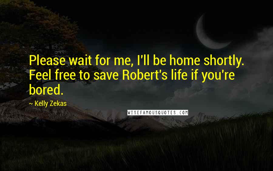 Kelly Zekas Quotes: Please wait for me, I'll be home shortly. Feel free to save Robert's life if you're bored.