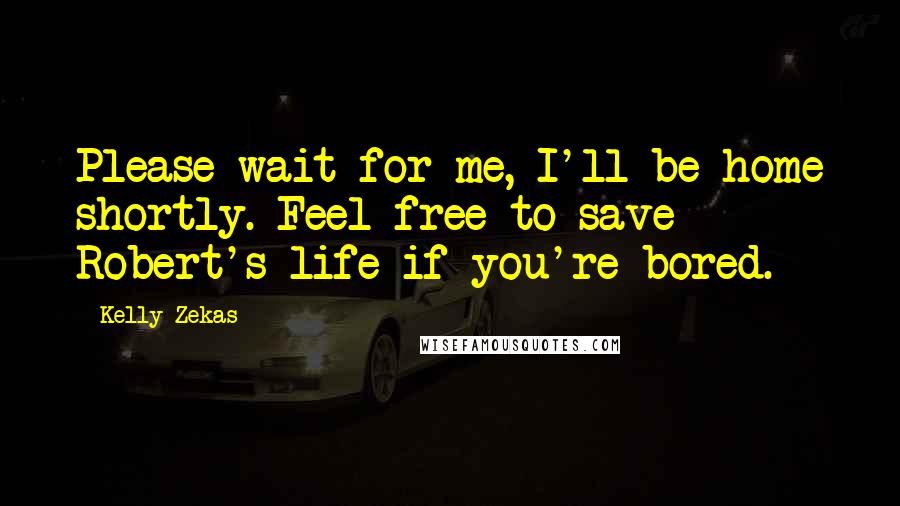 Kelly Zekas Quotes: Please wait for me, I'll be home shortly. Feel free to save Robert's life if you're bored.