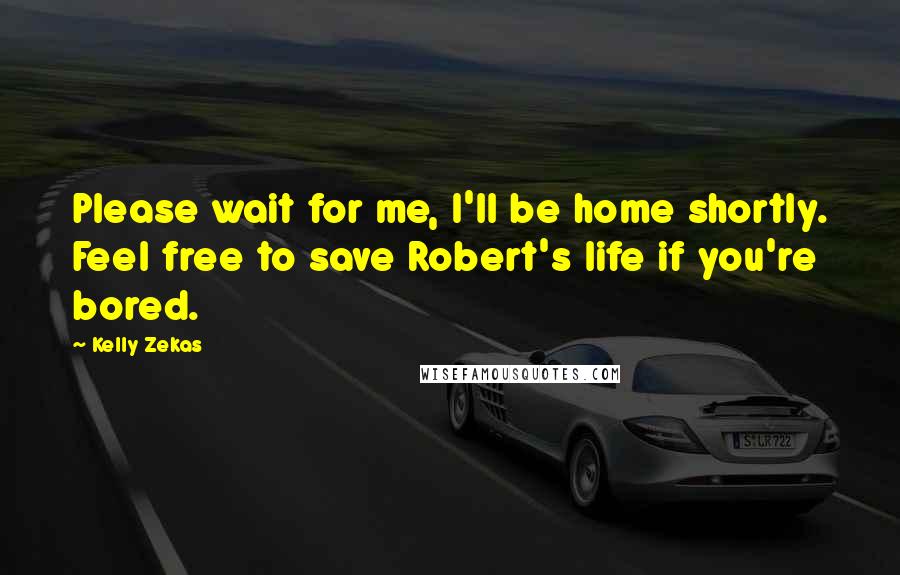 Kelly Zekas Quotes: Please wait for me, I'll be home shortly. Feel free to save Robert's life if you're bored.