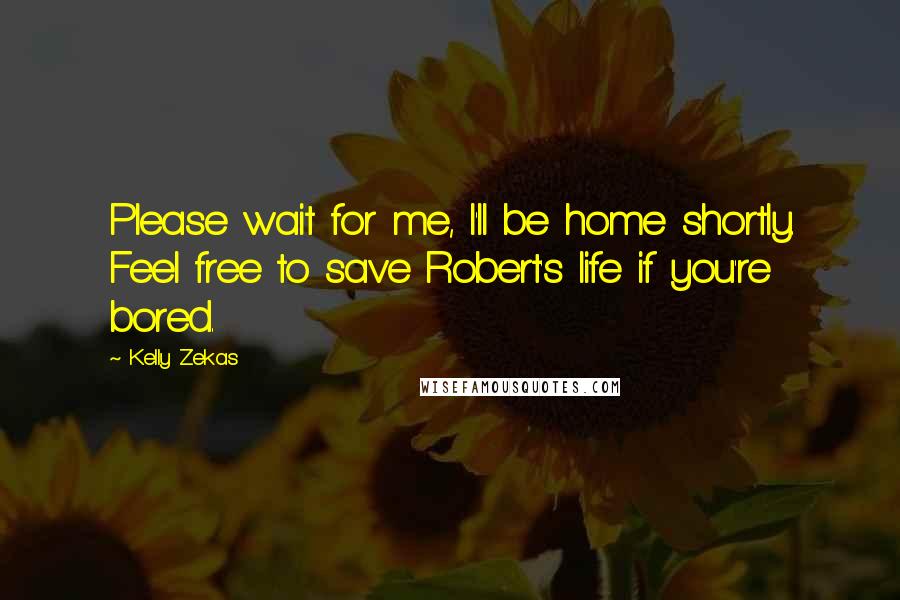 Kelly Zekas Quotes: Please wait for me, I'll be home shortly. Feel free to save Robert's life if you're bored.