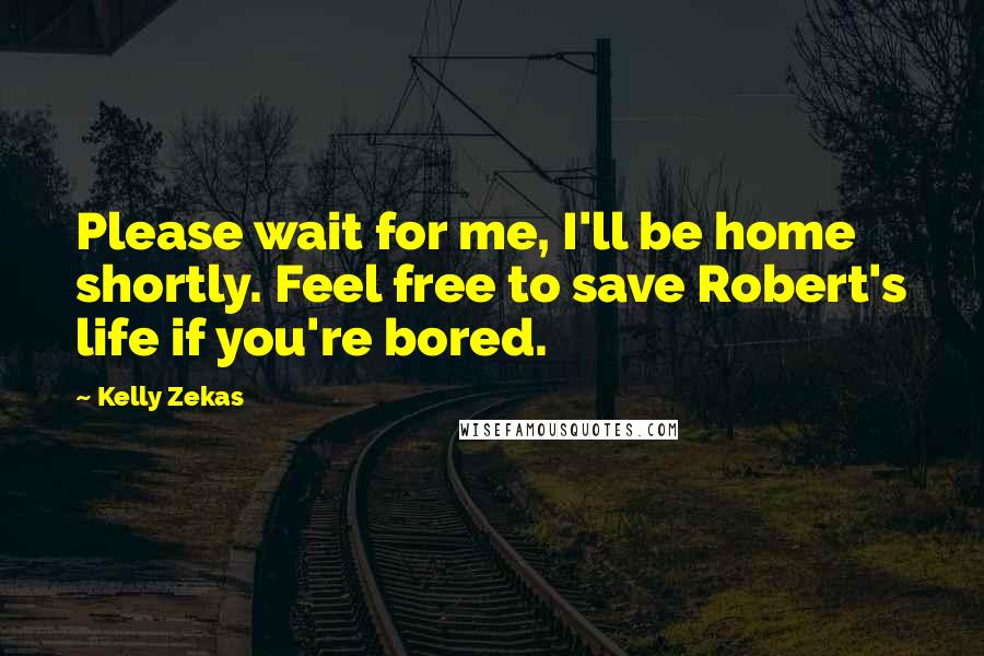 Kelly Zekas Quotes: Please wait for me, I'll be home shortly. Feel free to save Robert's life if you're bored.
