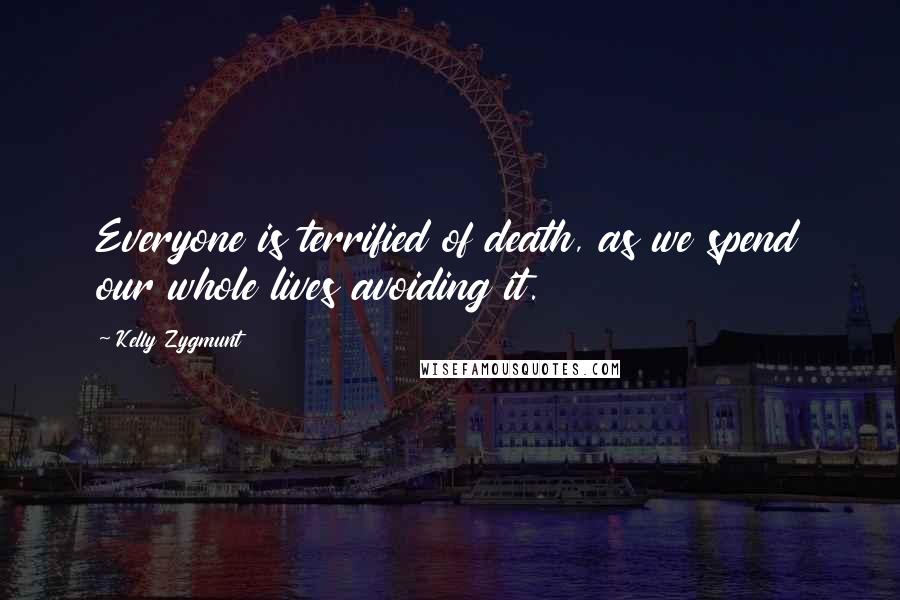 Kelly Zygmunt Quotes: Everyone is terrified of death, as we spend our whole lives avoiding it.