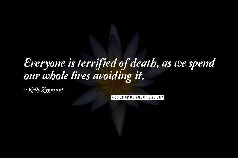 Kelly Zygmunt Quotes: Everyone is terrified of death, as we spend our whole lives avoiding it.