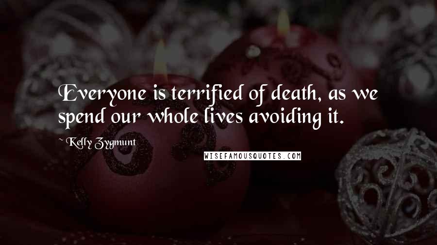 Kelly Zygmunt Quotes: Everyone is terrified of death, as we spend our whole lives avoiding it.