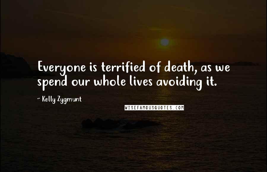 Kelly Zygmunt Quotes: Everyone is terrified of death, as we spend our whole lives avoiding it.