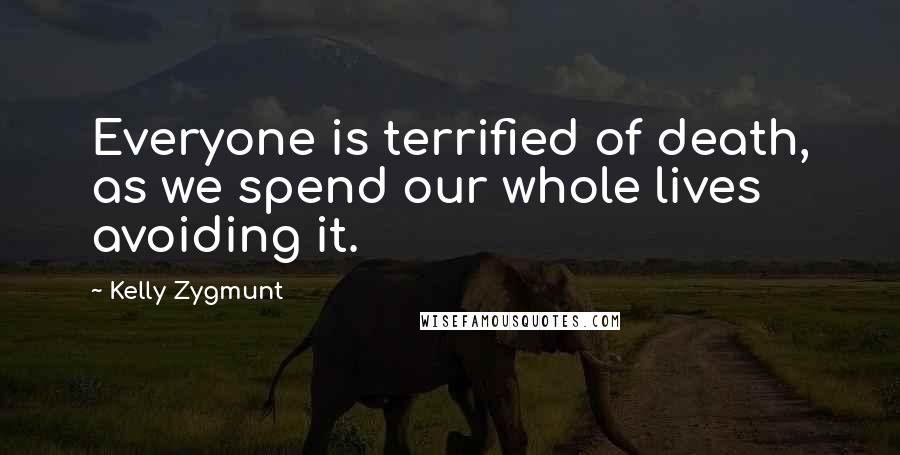 Kelly Zygmunt Quotes: Everyone is terrified of death, as we spend our whole lives avoiding it.