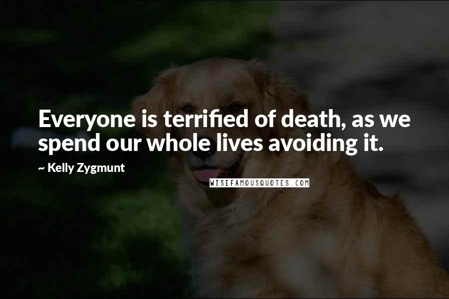 Kelly Zygmunt Quotes: Everyone is terrified of death, as we spend our whole lives avoiding it.