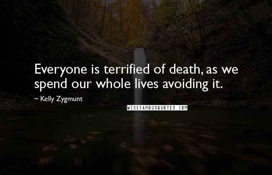 Kelly Zygmunt Quotes: Everyone is terrified of death, as we spend our whole lives avoiding it.