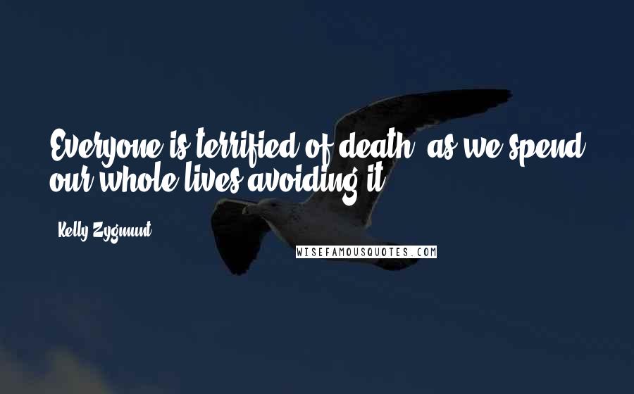Kelly Zygmunt Quotes: Everyone is terrified of death, as we spend our whole lives avoiding it.
