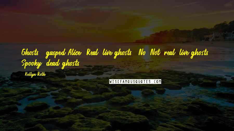 Kellyn Roth Quotes: Ghosts!" gasped Alice. "Real, live ghosts?""No! Not 'real, live ghosts!' Spooky, dead ghosts!