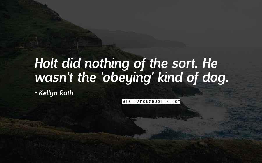 Kellyn Roth Quotes: Holt did nothing of the sort. He wasn't the 'obeying' kind of dog.