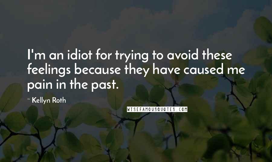 Kellyn Roth Quotes: I'm an idiot for trying to avoid these feelings because they have caused me pain in the past.