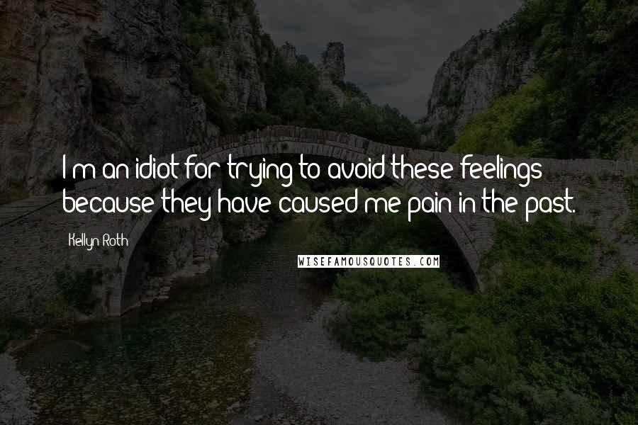 Kellyn Roth Quotes: I'm an idiot for trying to avoid these feelings because they have caused me pain in the past.