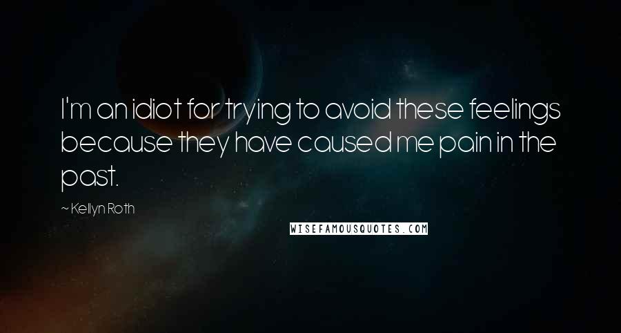 Kellyn Roth Quotes: I'm an idiot for trying to avoid these feelings because they have caused me pain in the past.