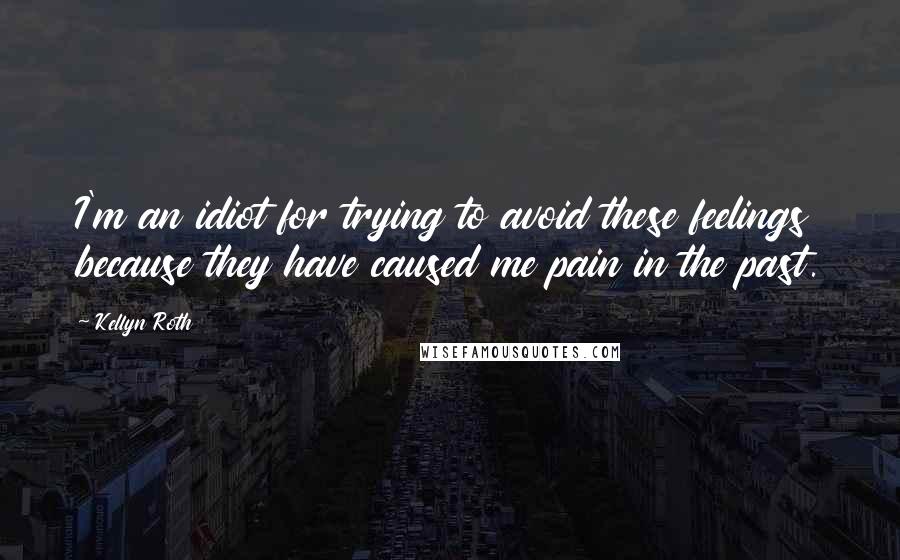 Kellyn Roth Quotes: I'm an idiot for trying to avoid these feelings because they have caused me pain in the past.