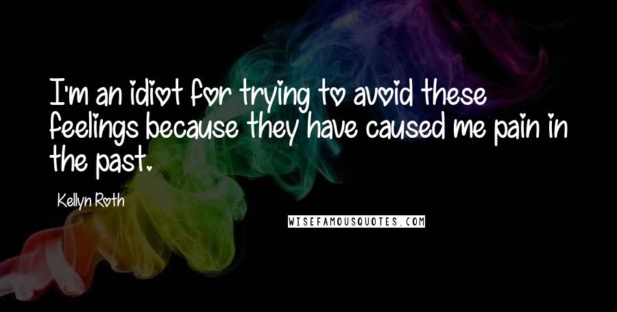 Kellyn Roth Quotes: I'm an idiot for trying to avoid these feelings because they have caused me pain in the past.