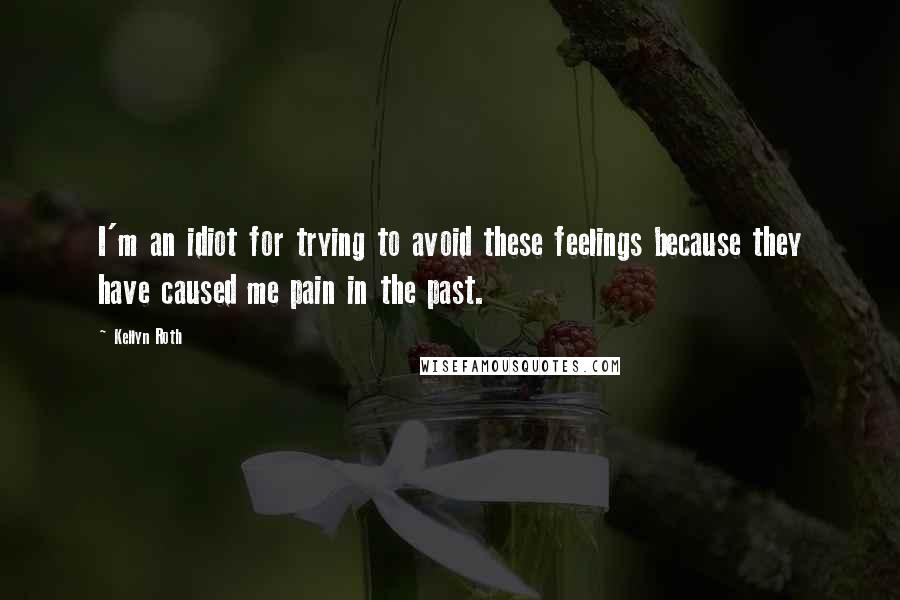 Kellyn Roth Quotes: I'm an idiot for trying to avoid these feelings because they have caused me pain in the past.