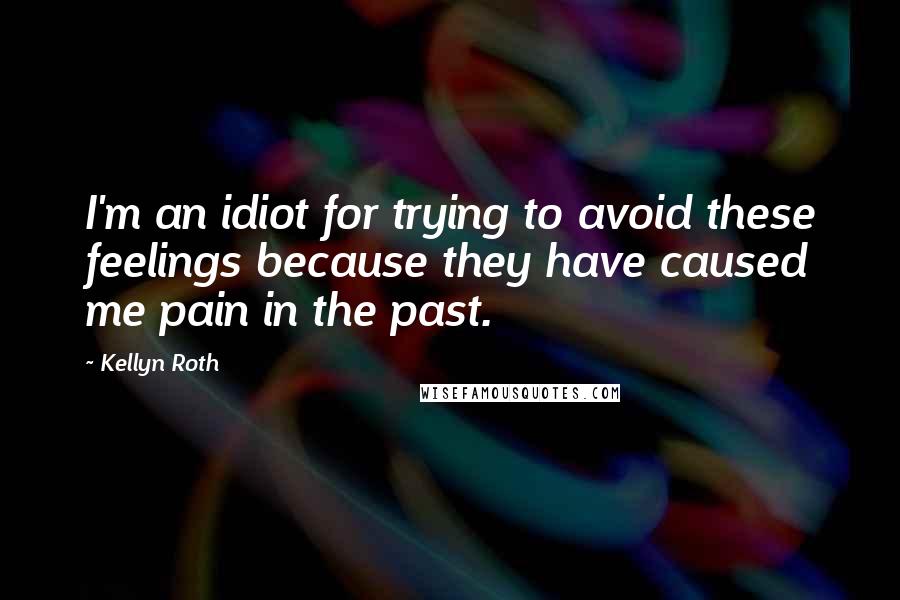 Kellyn Roth Quotes: I'm an idiot for trying to avoid these feelings because they have caused me pain in the past.