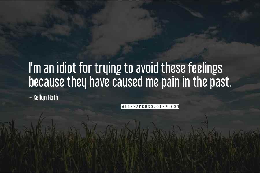 Kellyn Roth Quotes: I'm an idiot for trying to avoid these feelings because they have caused me pain in the past.