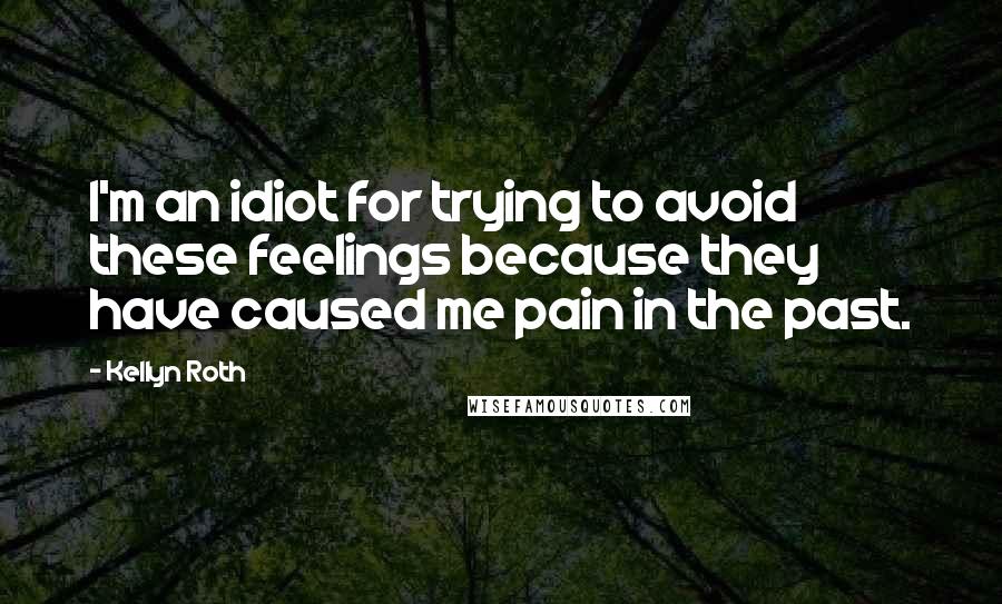 Kellyn Roth Quotes: I'm an idiot for trying to avoid these feelings because they have caused me pain in the past.