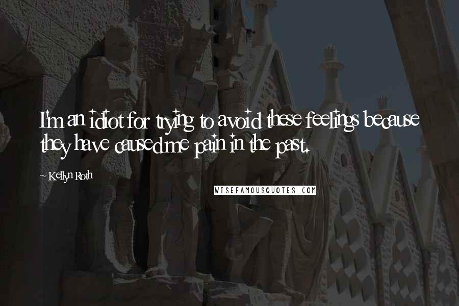 Kellyn Roth Quotes: I'm an idiot for trying to avoid these feelings because they have caused me pain in the past.